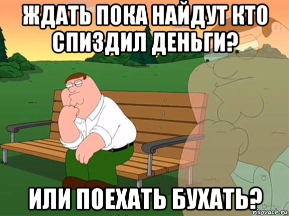 ждать пока найдут кто спиздил деньги? или поехать бухать?, Мем Задумчивый Гриффин