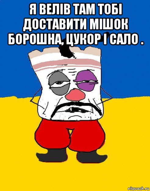 я велів там тобі доставити мішок борошна, цукор і сало . , Мем Западенец - тухлое сало