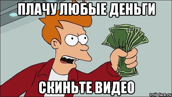 плачу любые деньги скиньте видео