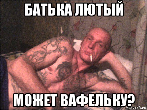 батька лютый может вафельку?