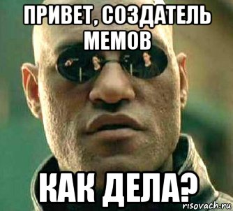 привет, создатель мемов как дела?