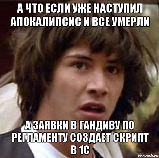 а что если уже наступил апокалипсис и все умерли а заявки в гандиву по регламенту создает скрипт в 1с, Мем А что если (Киану Ривз)