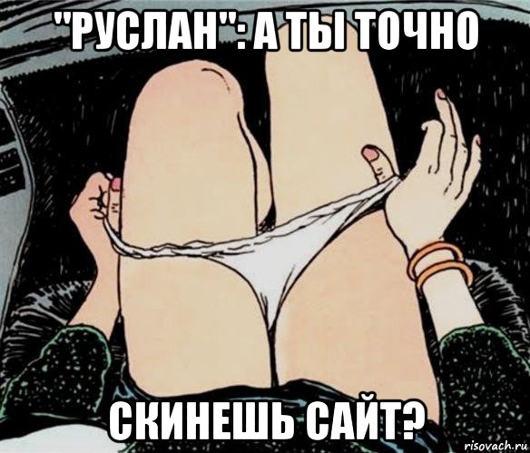 "руслан": а ты точно скинешь сайт?, Мем А ты точно