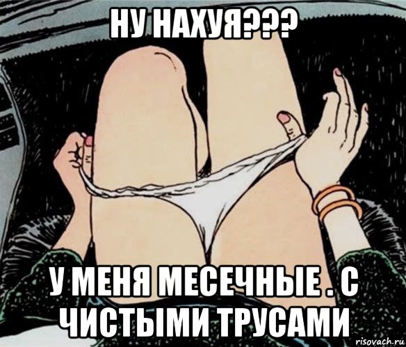 ну нахуя??? у меня месечные . с чистыми трусами, Мем А ты точно