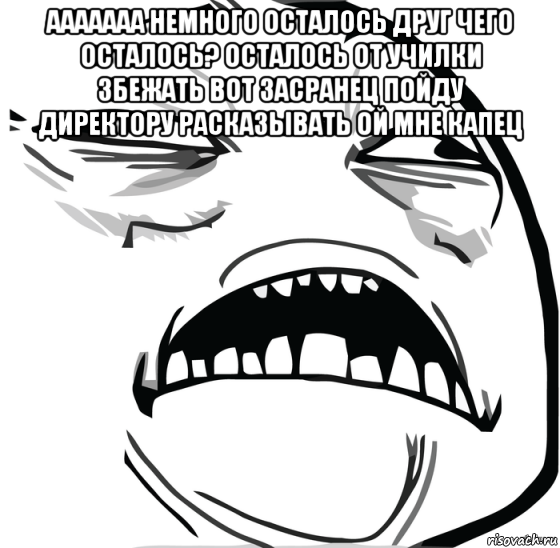 ааааааа немного осталось друг чего осталось? осталось от училки збежать вот засранец пойду директору расказывать ой мне капец , Мем Аааааааааааааааааааааааааааааааааааааааааааааааааааааааааааааааа