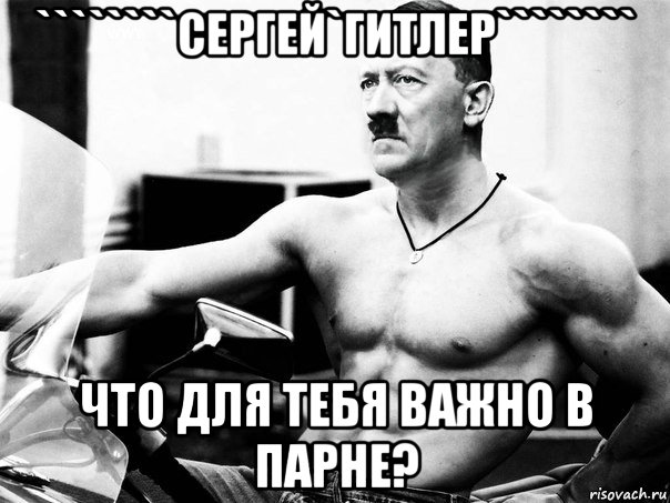 ````````сергей`гитлер```````` что для тебя важно в парне?