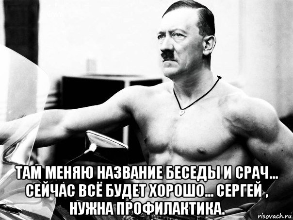  там меняю название беседы и срач... сейчас всё будет хорошо... сергей , нужна профилактика.