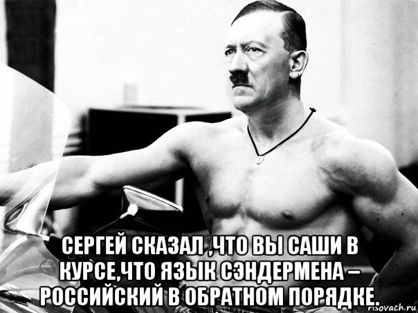  сергей сказал ,что вы саши в курсе,что язык сэндермена – российский в обратном порядке.