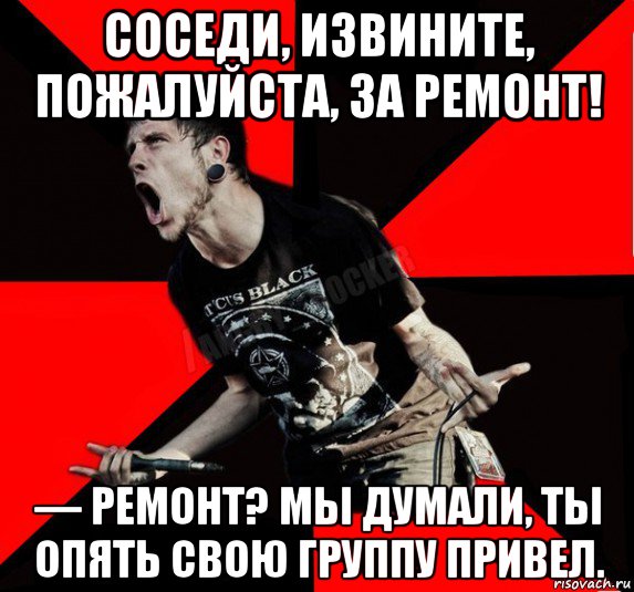 соседи, извините, пожалуйста, за ремонт! — ремонт? мы думали, ты опять свою группу привел., Мем Агрессивный рокер