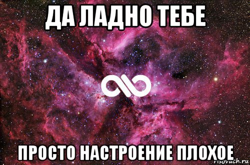 да ладно тебе просто настроение плохое, Мем офигенно