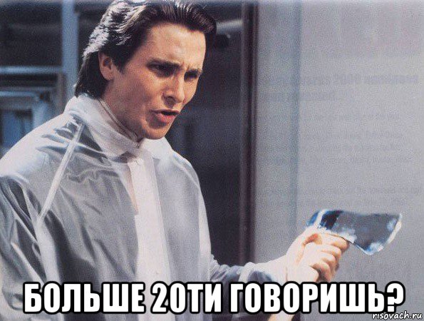  больше 20ти говоришь?