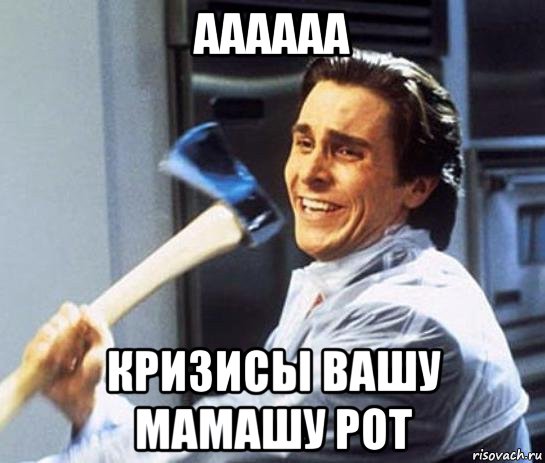 аааааа кризисы вашу мамашу рот