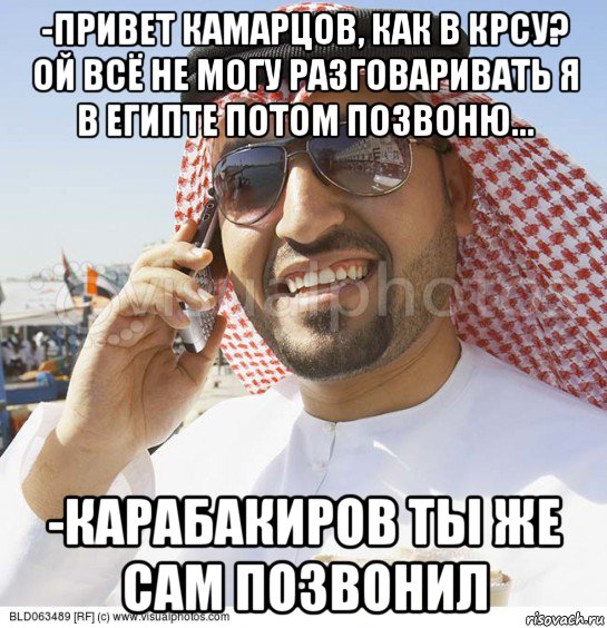 -привет камарцов, как в крсу? ой всё не могу разговаривать я в египте потом позвоню... -карабакиров ты же сам позвонил