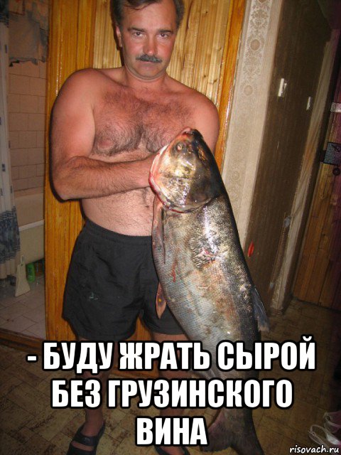  - буду жрать сырой без грузинского вина