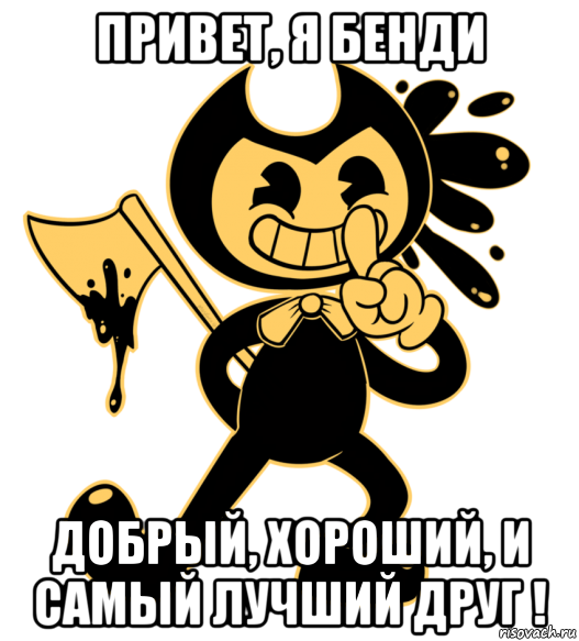 привет, я бенди добрый, хороший, и самый лучший друг !