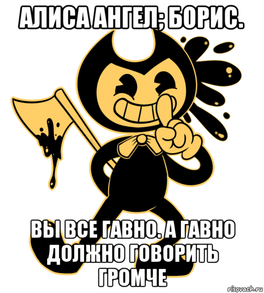 алиса ангел; борис. вы все гавно. а гавно должно говорить громче, Мем Бенди