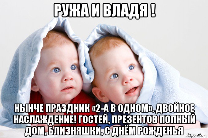ружа и владя ! нынче праздник «2-а в одном». двойное наслаждение! гостей, презентов полный дом, близняшки, с днём рожденья