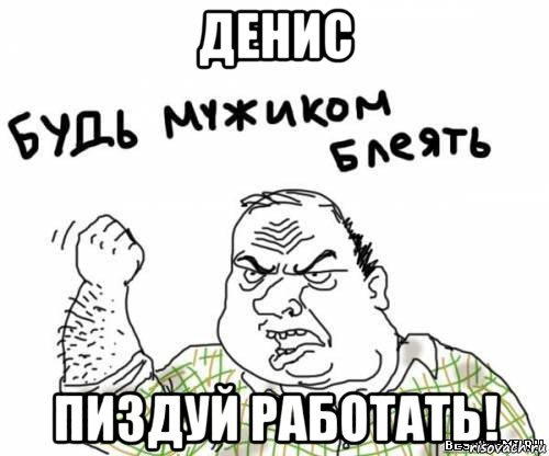 денис пиздуй работать!, Мем блять