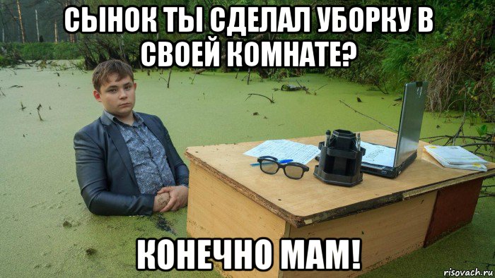 сынок ты сделал уборку в своей комнате? конечно мам!, Мем  Парень сидит в болоте