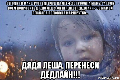 сегодня в маршрутке девчушка лет 4-х спросила маму: "а если всем попросить дядю лешу, он перенесет дедлайн?". с мамой плакала половина маршрутки... дядя леша, перенеси дедлайн!!!