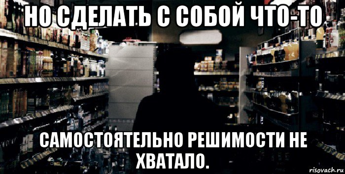 но сделать с собой что-то самостоятельно решимости не хватало.