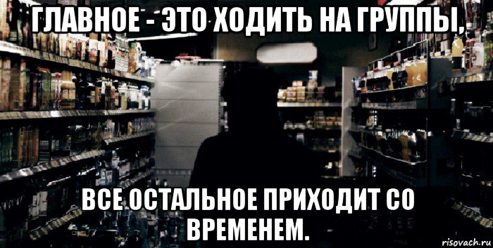 главное - это ходить на группы, все остальное приходит со временем.