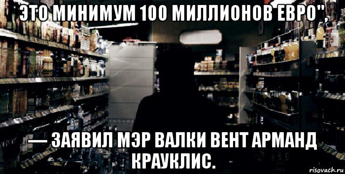 это минимум 100 миллионов евро", — заявил мэр валки вент арманд крауклис.