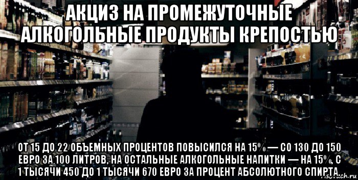 акциз на промежуточные алкогольные продукты крепостью от 15 до 22 объемных процентов повысился на 15% — со 130 до 150 евро за 100 литров, на остальные алкогольные напитки — на 15%, с 1 тысячи 450 до 1 тысячи 670 евро за процент абсолютного спирта.