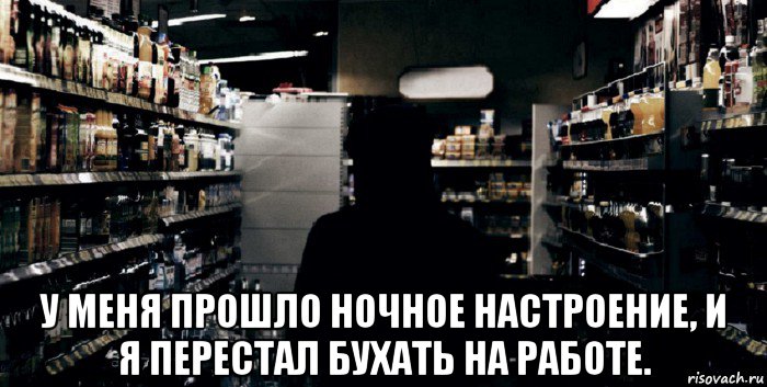  у меня прошло ночное настроение, и я перестал бухать на работе.