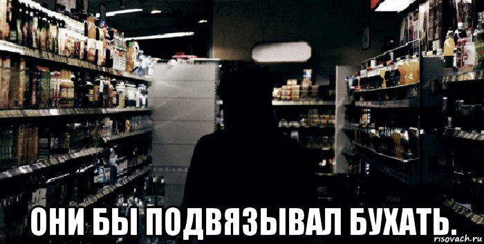  они бы подвязывал бухать.