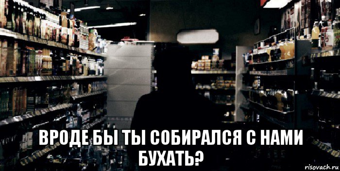  вроде бы ты собирался с нами бухать?