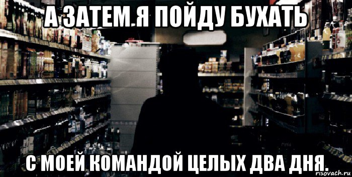 а затем я пойду бухать с моей командой целых два дня.