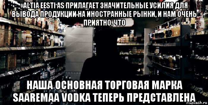 «altia eesti as прилагает значительные усилия для вывода продукции на иностранные рынки, и нам очень приятно, что наша основная торговая марка saaremaa vodka теперь представлена