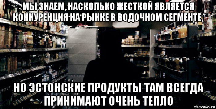 мы знаем, насколько жесткой является конкуренция на рынке в водочном сегменте, но эстонские продукты там всегда принимают очень тепло