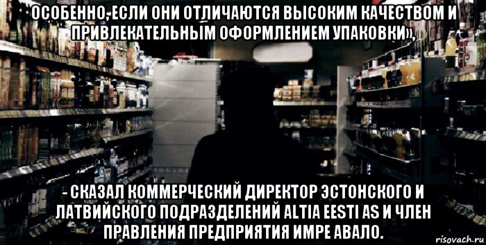 особенно, если они отличаются высоким качеством и привлекательным оформлением упаковки», - сказал коммерческий директор эстонского и латвийского подразделений altia eesti as и член правления предприятия имре авало.