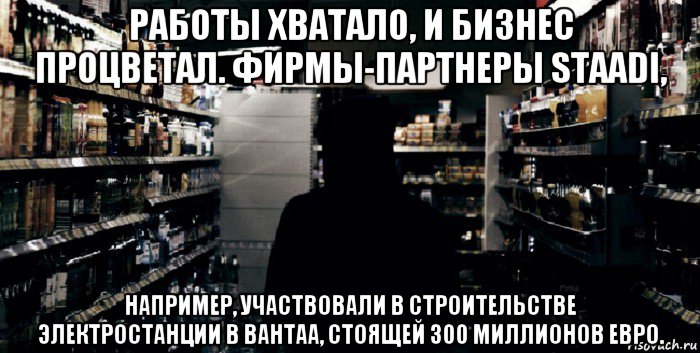 работы хватало, и бизнес процветал. фирмы-партнеры staadi, например, участвовали в строительстве электростанции в вантаа, стоящей 300 миллионов евро.