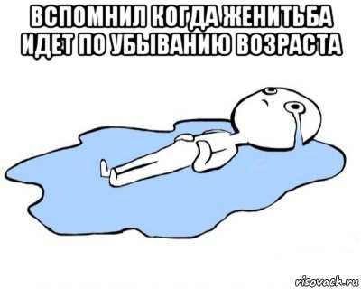 вспомнил когда женитьба идет по убыванию возраста , Мем   человек в луже плачет