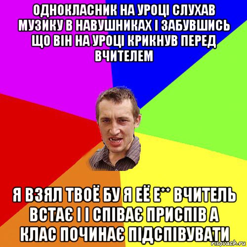 однокласник на уроці слухав музику в навушниках і забувшись що він на уроці крикнув перед вчителем я взял твоё бу я её е** вчитель встає і і співає приспів а клас починає підспівувати, Мем Чоткий паца