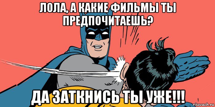 лола, а какие фильмы ты предпочитаешь? да заткнись ты уже!!!