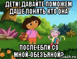 дети! давайте поможем даше понять кто она после ебли со мной-обезъяной?, Мем Даша следопыт