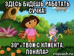 здесь будешь работать сучка! 30% твои с клиента. поняла?, Мем Даша следопыт