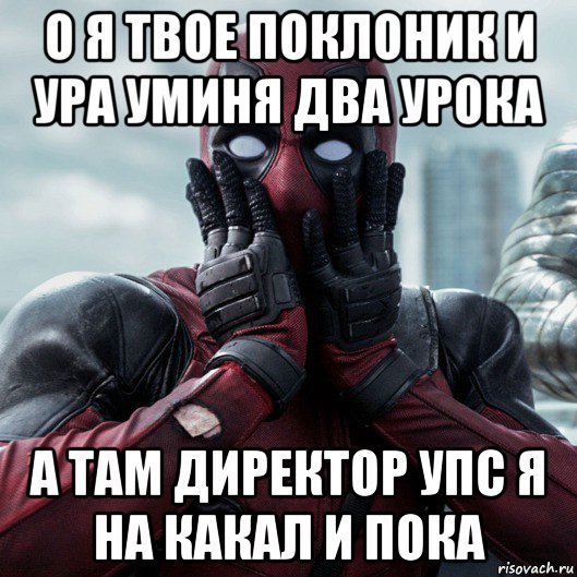 о я твое поклоник и ура уминя два урока а там директор упс я на какал и пока, Мем     Дэдпул