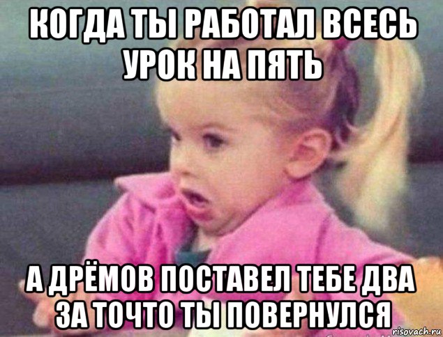 когда ты работал всесь урок на пять а дрёмов поставел тебе два за точто ты повернулся, Мем   Девочка возмущается