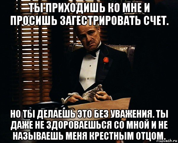 ты приходишь ко мне и просишь загестрировать счет. но ты делаешь это без уважения. ты даже не здороваешься со мной и не называешь меня крестным отцом., Мем Дон Вито Корлеоне