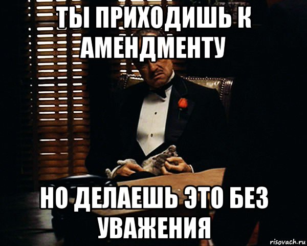 ты приходишь к амендменту но делаешь это без уважения, Мем Дон Вито Корлеоне