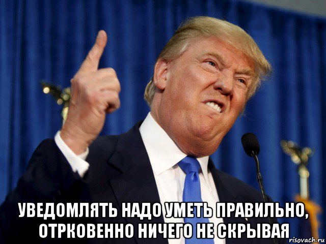  уведомлять надо уметь правильно, отрковенно ничего не скрывая