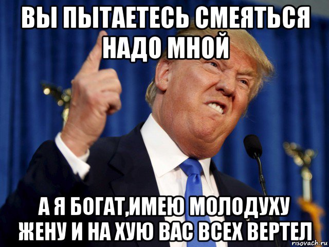 вы пытаетесь смеяться надо мной а я богат,имею молодуху жену и на хую вас всех вертел