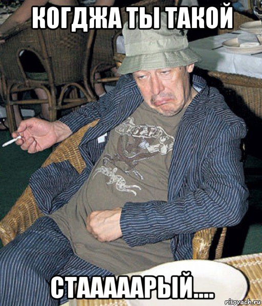 когджа ты такой стааааарый....