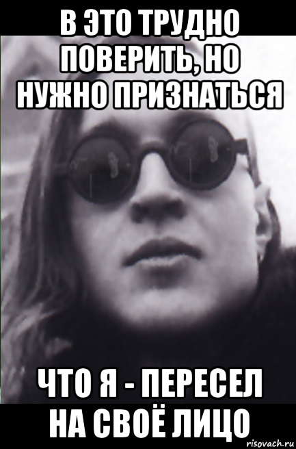 в это трудно поверить, но нужно признаться что я - пересел на своё лицо