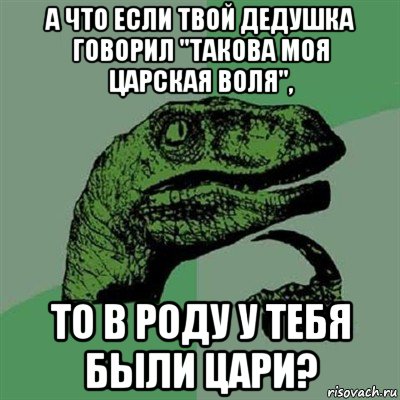 а что если твой дедушка говорил "такова моя царская воля", то в роду у тебя были цари?, Мем Филосораптор